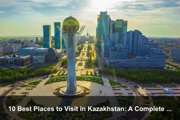 10 Best Places to Visit in Kazakhstan: A Complete Travel Guide