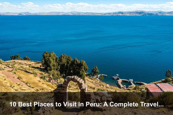 10 Best Places to Visit in Peru: A Complete Travel Guide