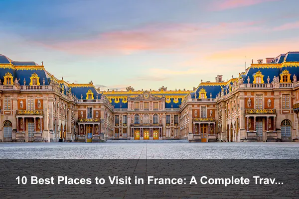 10 Best Places to Visit in France: A Complete Travel Guide